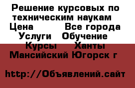 Решение курсовых по техническим наукам › Цена ­ 100 - Все города Услуги » Обучение. Курсы   . Ханты-Мансийский,Югорск г.